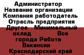 Администратор › Название организации ­ Компания-работодатель › Отрасль предприятия ­ Другое › Минимальный оклад ­ 17 000 - Все города Работа » Вакансии   . Краснодарский край,Геленджик г.